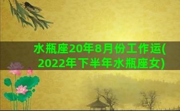 水瓶座20年8月份工作运(2022年下半年水瓶座女)