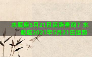 水瓶座5月21日运势查询？水瓶座2021年5月21日运势