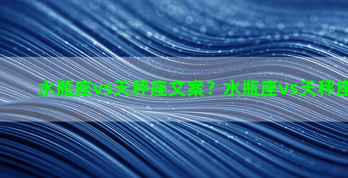 水瓶座vs天秤座文案？水瓶座vs天秤座文案短句