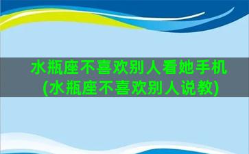 水瓶座不喜欢别人看她手机(水瓶座不喜欢别人说教)