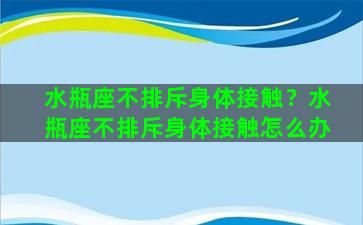 水瓶座不排斥身体接触？水瓶座不排斥身体接触怎么办