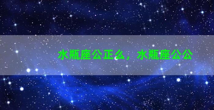 水瓶座公正么，水瓶座公公