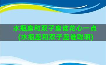 水瓶座和双子座谁花心一点(水瓶座和双子座谁聪明)