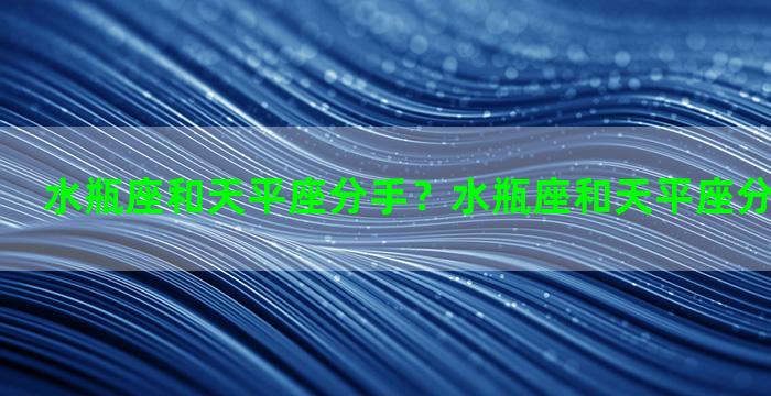 水瓶座和天平座分手？水瓶座和天平座分手会后悔吗