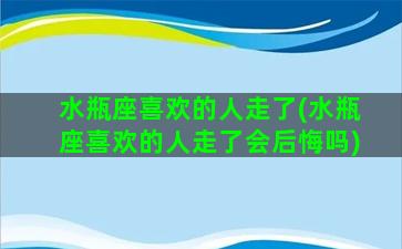 水瓶座喜欢的人走了(水瓶座喜欢的人走了会后悔吗)