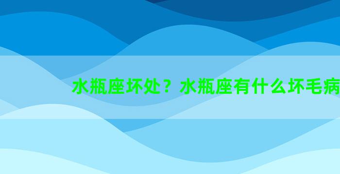 水瓶座坏处？水瓶座有什么坏毛病