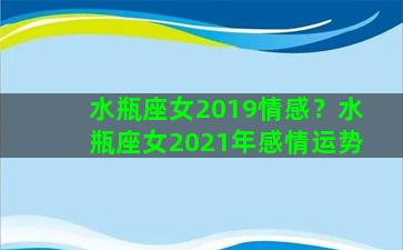 水瓶座女2019情感？水瓶座女2021年感情运势