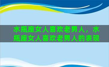 水瓶座女人喜欢老男人，水瓶座女人喜欢老男人的表现