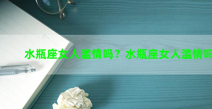 水瓶座女人滥情吗？水瓶座女人滥情吗为什么