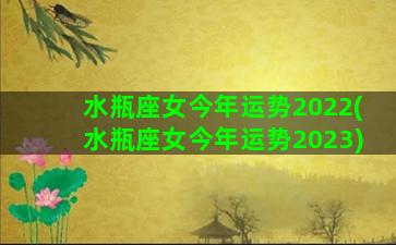 水瓶座女今年运势2022(水瓶座女今年运势2023)