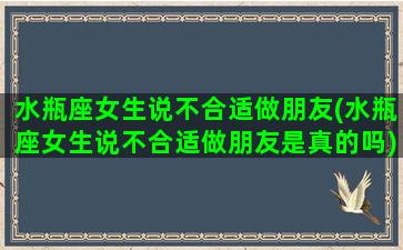 水瓶座女生说不合适做朋友(水瓶座女生说不合适做朋友是真的吗)