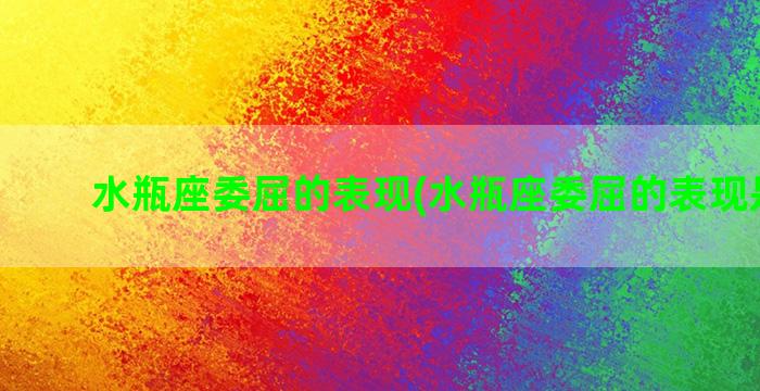 水瓶座委屈的表现(水瓶座委屈的表现是什么)