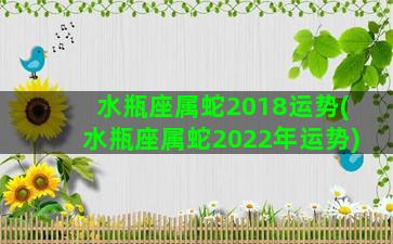 水瓶座属蛇2018运势(水瓶座属蛇2022年运势)