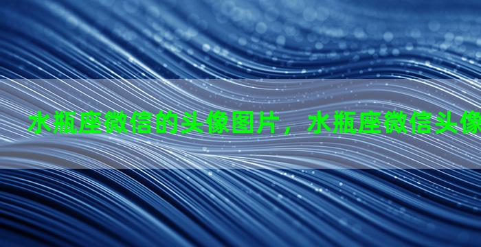 水瓶座微信的头像图片，水瓶座微信头像图片大全男