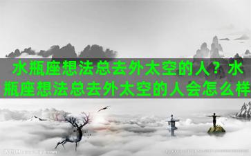 水瓶座想法总去外太空的人？水瓶座想法总去外太空的人会怎么样