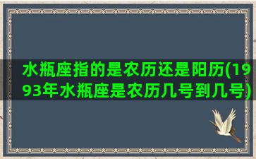 水瓶座指的是农历还是阳历(1993年水瓶座是农历几号到几号)