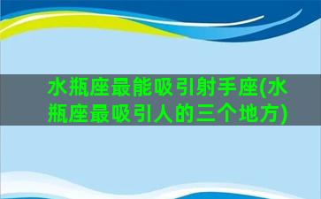 水瓶座最能吸引射手座(水瓶座最吸引人的三个地方)