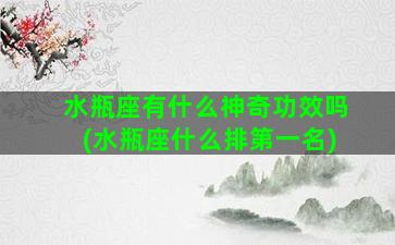 水瓶座有什么神奇功效吗(水瓶座什么排第一名)