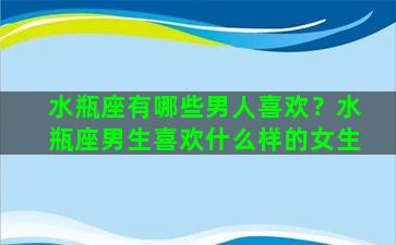 水瓶座有哪些男人喜欢？水瓶座男生喜欢什么样的女生