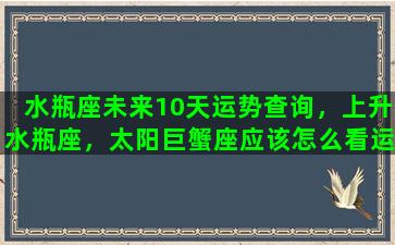 水瓶座未来10天运势查询，上升水瓶座，太阳巨蟹座应该怎么看运势