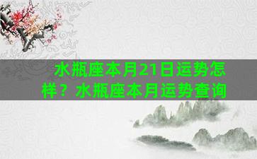 水瓶座本月21日运势怎样？水瓶座本月运势查询