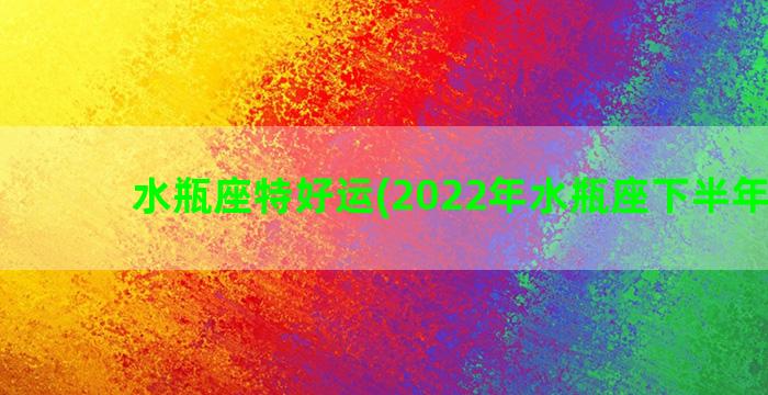 水瓶座特好运(2022年水瓶座下半年好运)