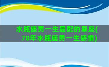 水瓶座男一生最配的星座(70年水瓶座男一生感情)