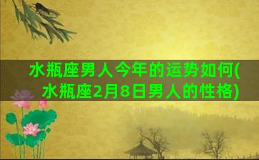 水瓶座男人今年的运势如何(水瓶座2月8日男人的性格)