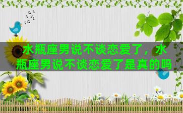 水瓶座男说不谈恋爱了，水瓶座男说不谈恋爱了是真的吗