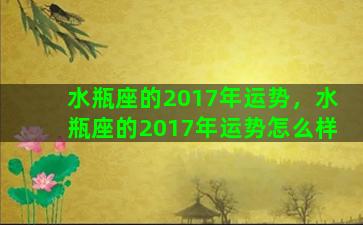 水瓶座的2017年运势，水瓶座的2017年运势怎么样