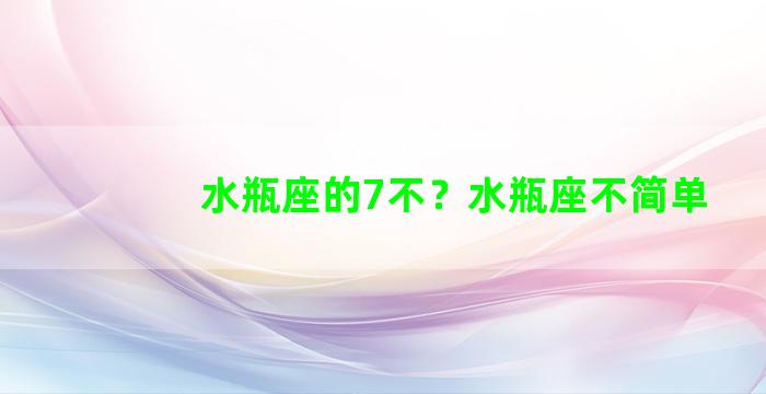 水瓶座的7不？水瓶座不简单