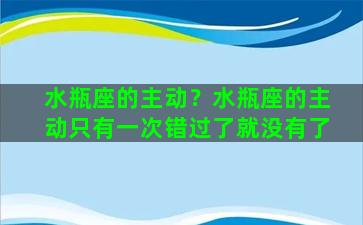 水瓶座的主动？水瓶座的主动只有一次错过了就没有了