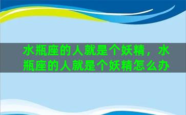 水瓶座的人就是个妖精，水瓶座的人就是个妖精怎么办