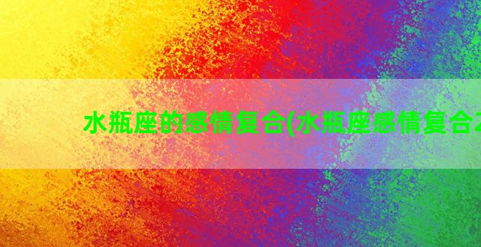 水瓶座的感情复合(水瓶座感情复合2022)