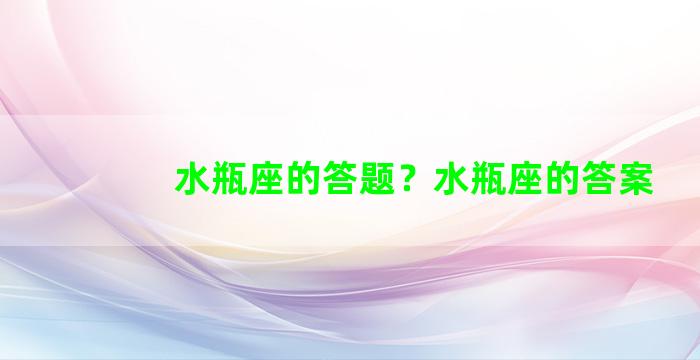 水瓶座的答题？水瓶座的答案