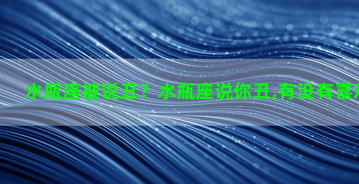 水瓶座被说丑？水瓶座说你丑,有没有喜欢你的意思