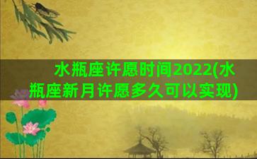 水瓶座许愿时间2022(水瓶座新月许愿多久可以实现)