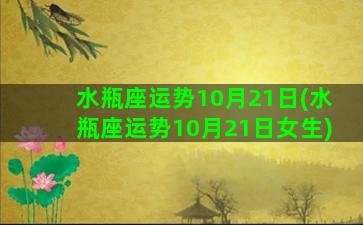 水瓶座运势10月21日(水瓶座运势10月21日女生)