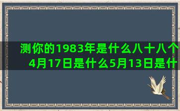 测你的1983年是什么八十八个4月17日是什么5月13日是什么星座皮肤