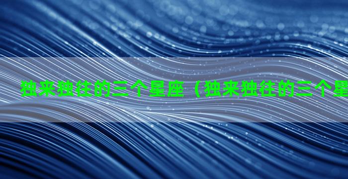 独来独往的三个星座（独来独往的三个星座是什么）