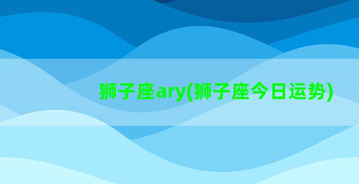 狮子座ary(狮子座今日运势)