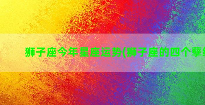 狮子座今年星座运势(狮子座的四个孽缘星座)