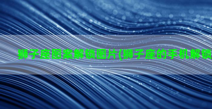 狮子座图案解锁图片(狮子座的手机解锁密码数字)