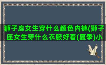 狮子座女生穿什么颜色内裤(狮子座女生穿什么衣服好看(夏季)小孩子10岁)