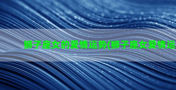 狮子座女的爱情运势(狮子座女爱情运势2020)