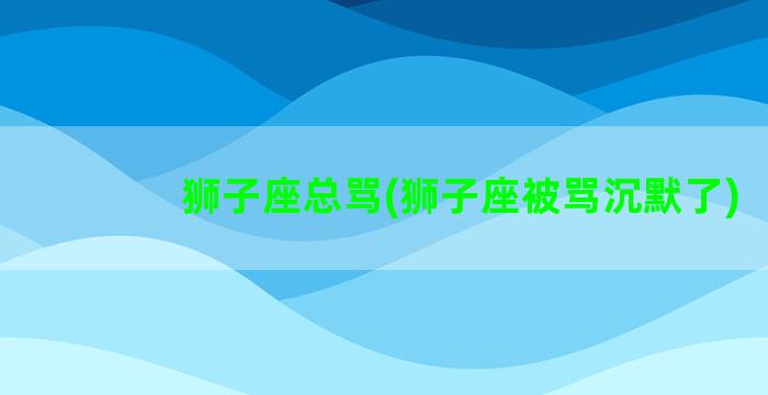 狮子座总骂(狮子座被骂沉默了)