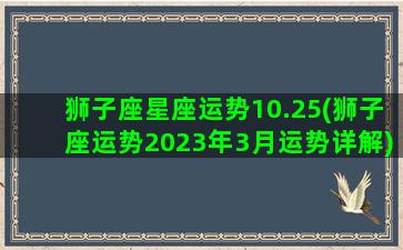 狮子座星座运势10.25(狮子座运势2023年3月运势详解)