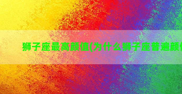 狮子座最高颜值(为什么狮子座普遍颜值高呢)