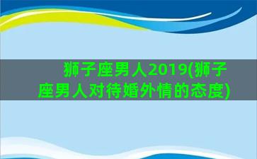 狮子座男人2019(狮子座男人对待婚外情的态度)