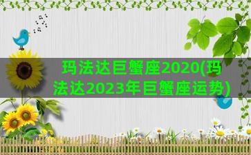 玛法达巨蟹座2020(玛法达2023年巨蟹座运势)